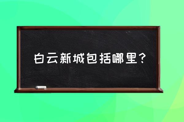 白云新城指的是哪里 白云新城包括哪里？