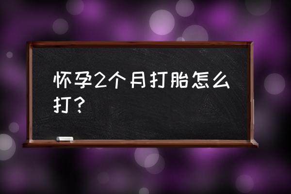 怀孕二个月怎么打掉最安全 怀孕2个月打胎怎么打？