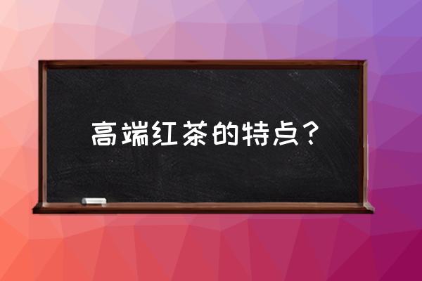 高端茶叶特点 高端红茶的特点？