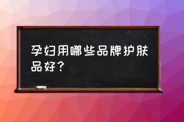 孕妇能用的护肤品牌有哪些 孕妇用哪些品牌护肤品好？