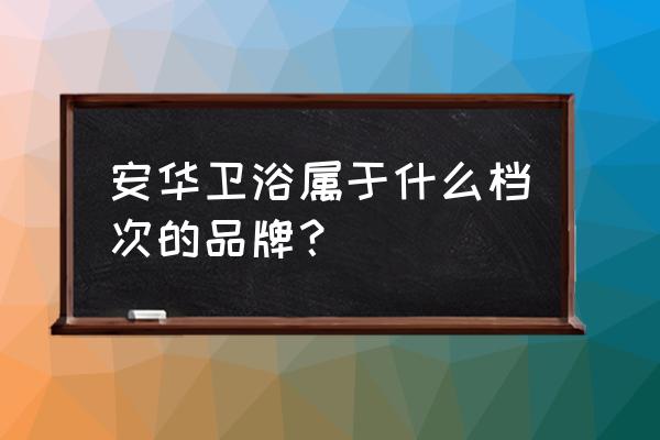 安华卫浴属于什么档次 安华卫浴属于什么档次的品牌？