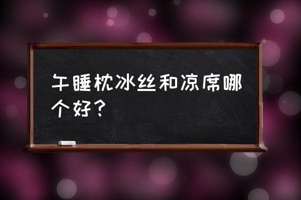 冰丝凉席适合什么人 午睡枕冰丝和凉席哪个好？