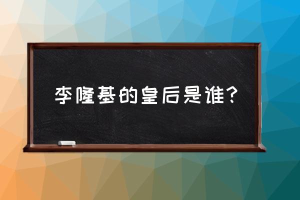 李隆基的妃子及皇后 李隆基的皇后是谁？