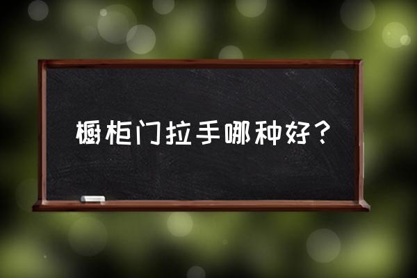 橱柜用什么拉手最好 橱柜门拉手哪种好？