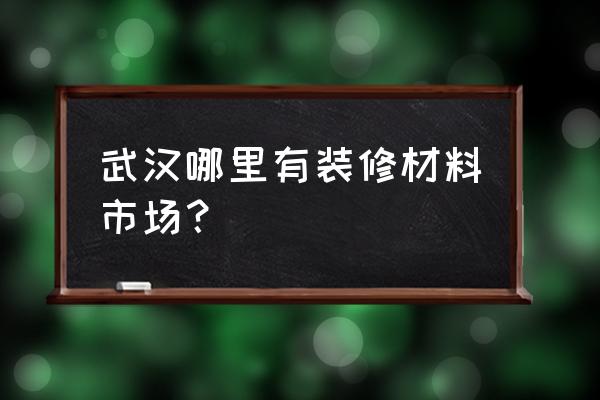 武汉的建材市场有哪些 武汉哪里有装修材料市场？