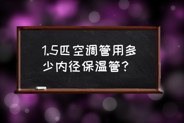 空调保温管规格 1.5匹空调管用多少内径保温管？