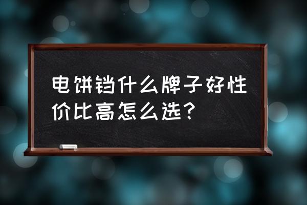 电饼铛什么牌子的好家用的 电饼铛什么牌子好性价比高怎么选？