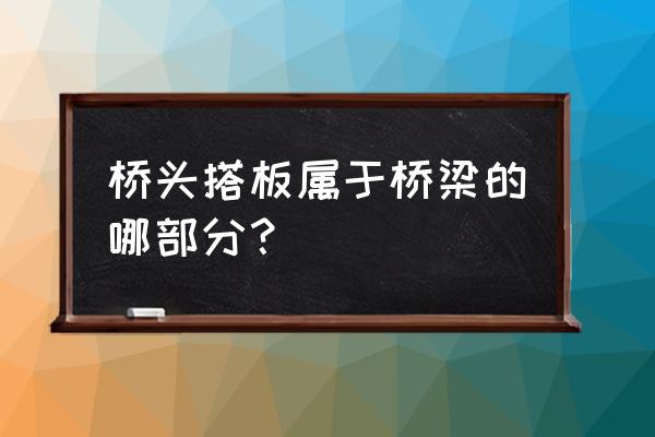 桥头搭板和桥台搭板 桥头搭板属于桥梁的哪部分？