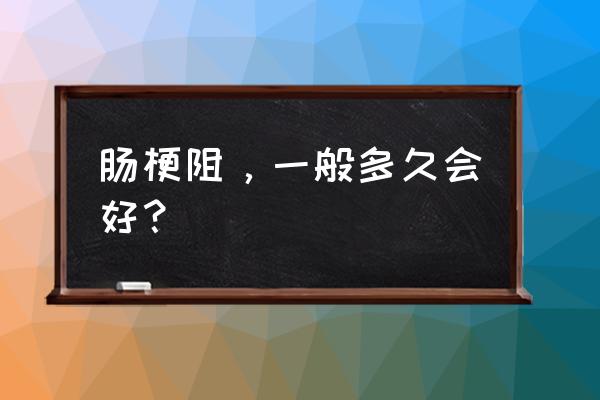 肠梗阻一般几天能好 肠梗阻，一般多久会好？