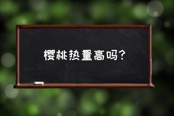 晚上樱桃吃多了会怎么样 樱桃热量高吗？