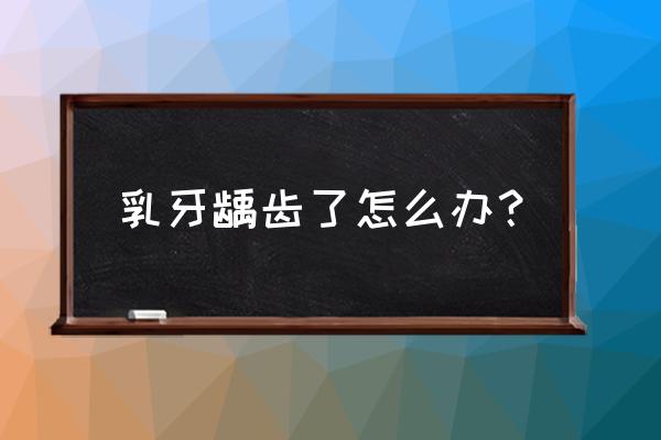 乳牙严重龋齿怎么办 乳牙龋齿了怎么办？