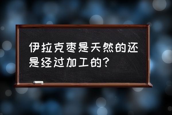 为什么叫伊拉克枣 伊拉克枣是天然的还是经过加工的？