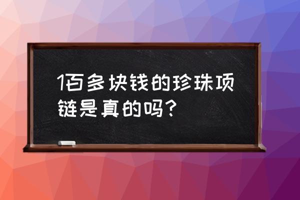 珍珠项链多少钱一条正品 1百多块钱的珍珠项链是真的吗？