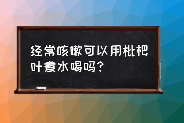 同仁堂清肺枇杷饮 经常咳嗽可以用枇杷叶煮水喝吗？