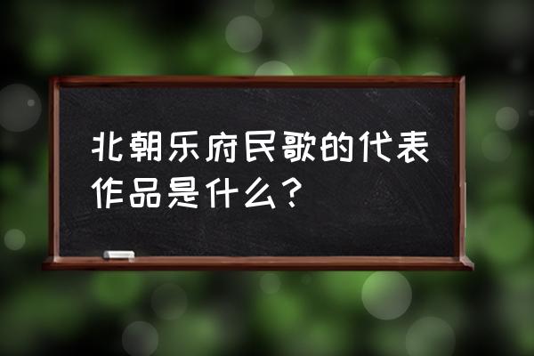 北朝乐府代表作 北朝乐府民歌的代表作品是什么？