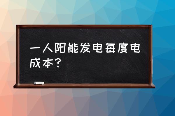 个人光伏发电成本 一人阳能发电每度电成本？