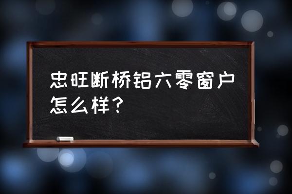 忠旺铝材怎么样 忠旺断桥铝六零窗户怎么样？