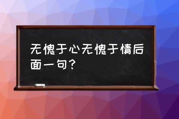 无愧于心后面一句 无愧于心无愧于情后面一句？