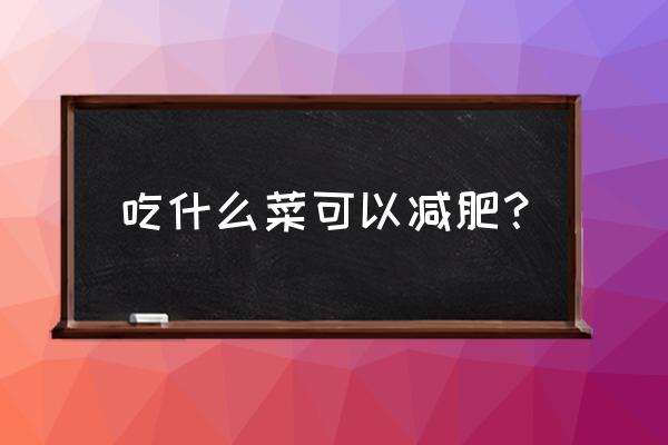 吃什么菜对减肥有效果 吃什么菜可以减肥？