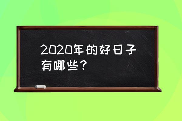 老黄历吉日吉时查询2020年 2020年的好日子有哪些？