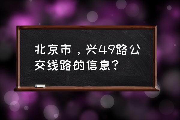 兴49路公交车路线 北京市，兴49路公交线路的信息？