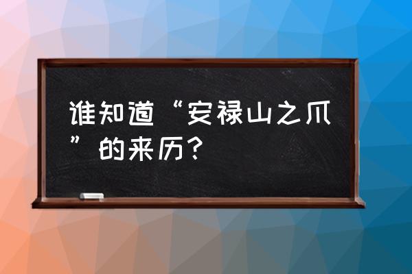 安禄山之爪 谁知道“安禄山之爪”的来历？