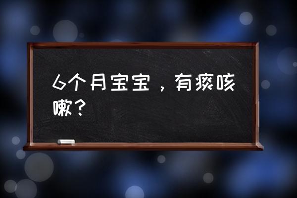 6个月宝宝咳嗽有痰 6个月宝宝，有痰咳嗽？