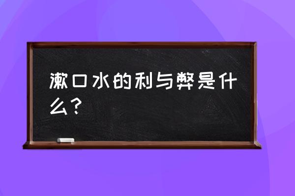 漱口水有什么好处和坏处 漱口水的利与弊是什么？