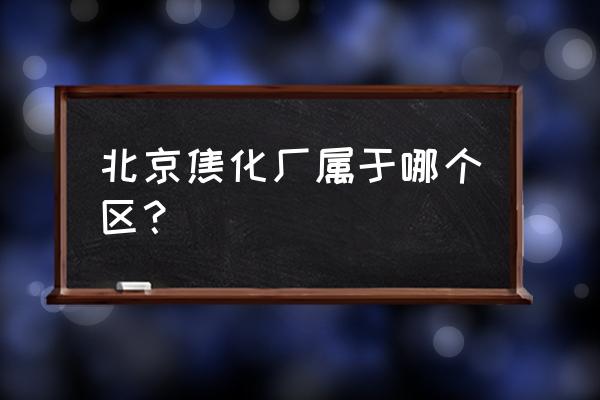 北京焦化厂简介 北京焦化厂属于哪个区？