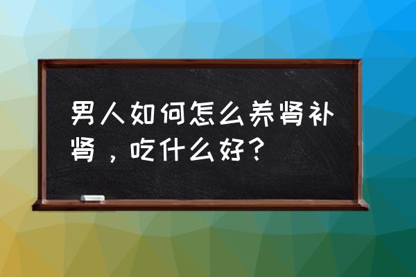 男人吃啥补肾壮阳 男人如何怎么养肾补肾，吃什么好？