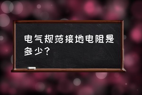 接地电阻标准 电气规范接地电阻是多少？