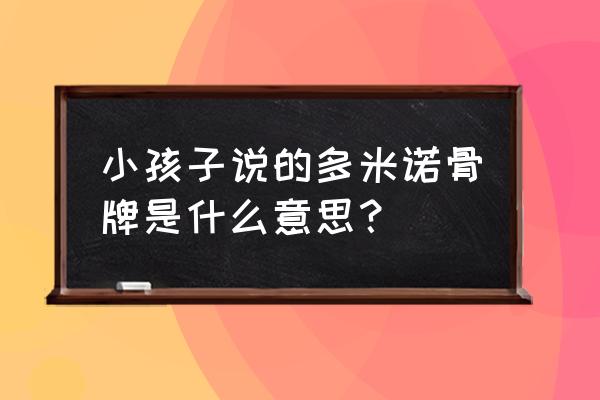 多诺米骨牌 小孩子说的多米诺骨牌是什么意思？