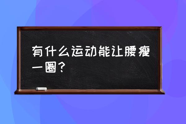 快速瘦腰的动作 有什么运动能让腰瘦一圈？