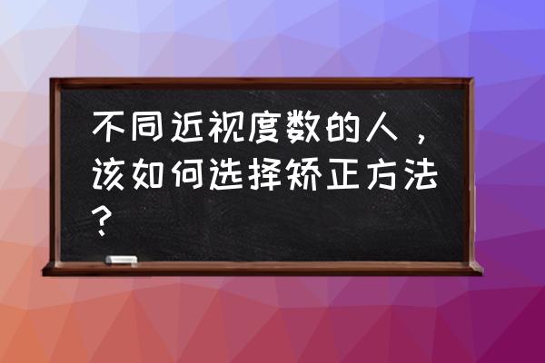 矫正视力最好的方法 不同近视度数的人，该如何选择矫正方法？