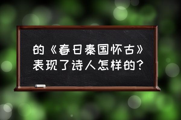 春日秦国怀古背景 的《春日秦国怀古》表现了诗人怎样的？