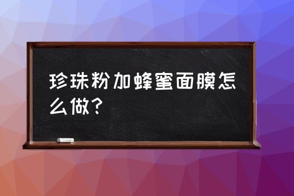 珍珠粉蜂蜜面膜怎么做 珍珠粉加蜂蜜面膜怎么做？