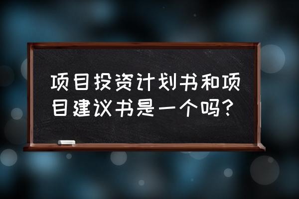 项目投资建议书 项目投资计划书和项目建议书是一个吗？