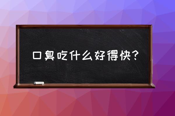 口臭吃什么好的最快 口臭吃什么好得快？