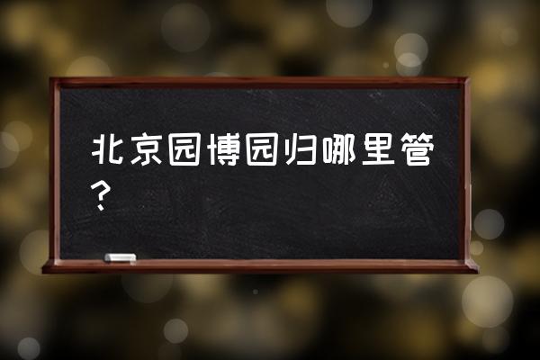 北京园博园简介 北京园博园归哪里管？