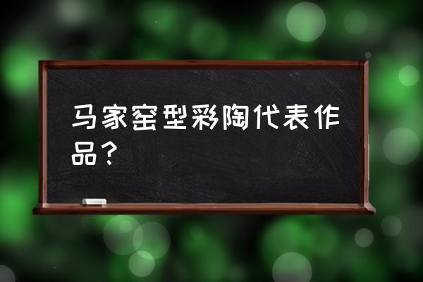 马家窑彩陶代表作品 马家窑型彩陶代表作品？