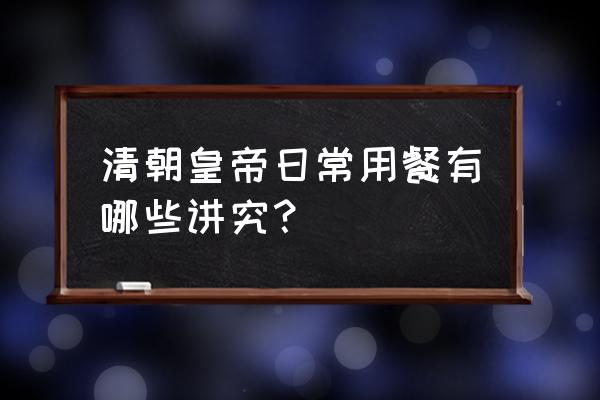 吃饭皇帝大的礼仪 清朝皇帝日常用餐有哪些讲究？