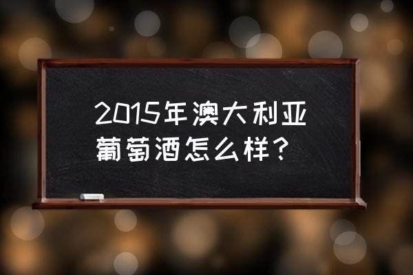 澳大利亚葡萄酒怎么样 2015年澳大利亚葡萄酒怎么样？