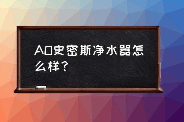 ao史密斯净水器好不好 AO史密斯净水器怎么样？