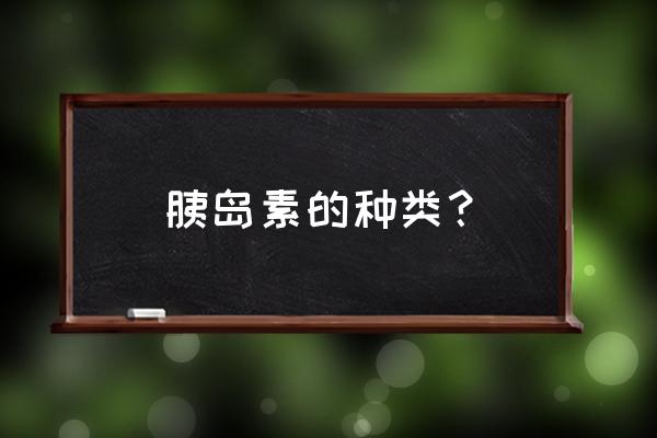 胰岛素有几种 胰岛素的种类？