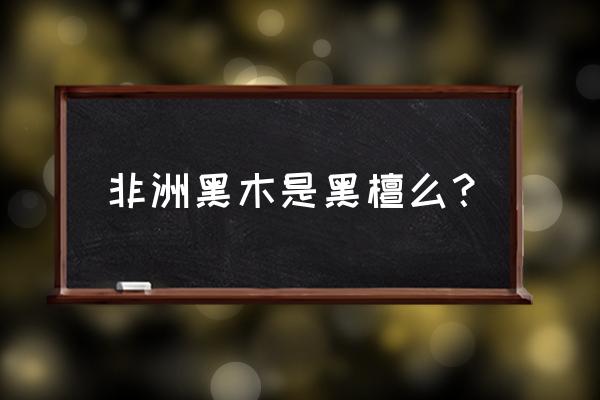 非洲黑木是黑檀木吗 非洲黑木是黑檀么？