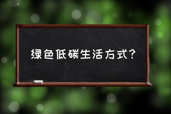 低碳生活方式有哪些 绿色低碳生活方式？