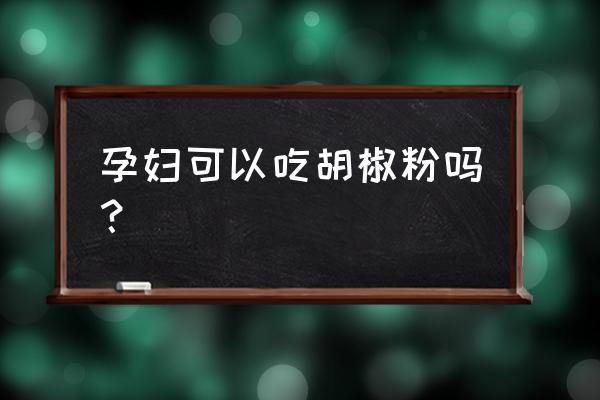 孕妇吃了胡椒粉会怎么样 孕妇可以吃胡椒粉吗？