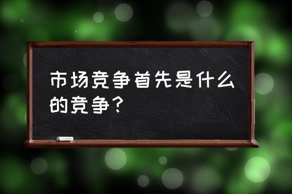 市场竞争包含哪些竞争 市场竞争首先是什么的竞争？