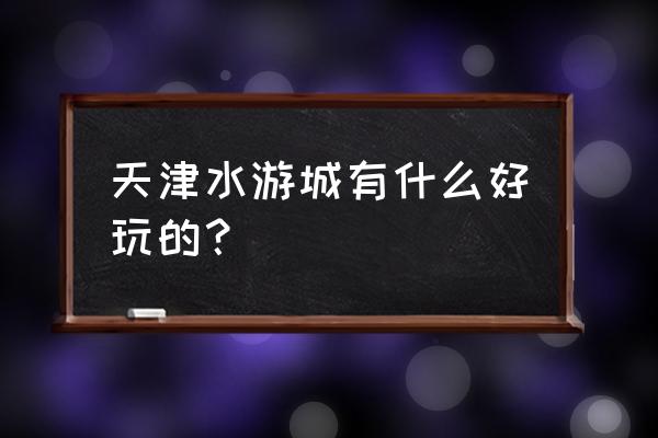 天津水游城在哪个区 天津水游城有什么好玩的？