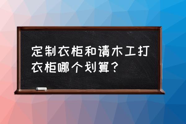 定制衣柜和打的衣柜 定制衣柜和请木工打衣柜哪个划算？